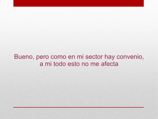 Bueno, pero como en mi sector hay convenio,
        a mi todo esto no me afecta
 