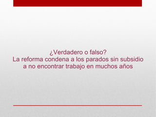 ¿Verdadero o falso?
La reforma condena a los parados sin subsidio
    a no encontrar trabajo en muchos años
 