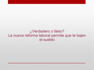 ¿Verdadero o falso?
La nueva reforma laboral permite que te bajen
                  el sueldo
 