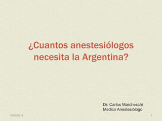 ¿Cuantos anestesiólogos 
necesita la Argentina? 
Dr. Carlos Marcheschi 
Medico Anestesiólogo 
10/09/2014 1 
 