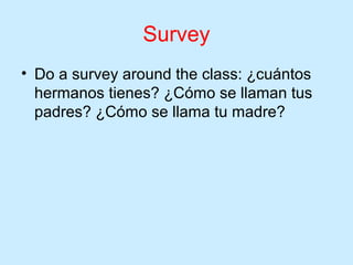 Survey
• Do a survey around the class: ¿cuántos
  hermanos tienes? ¿Cómo se llaman tus
  padres? ¿Cómo se llama tu madre?
 
