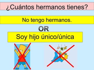 ¿Cuántos hermanos tienes?
     No tengo hermanos.


   Soy hijo único/única
 