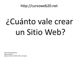 http://cursoweb20.net



  ¿Cuánto vale crear
    un Sitio Web?

Mario Amelotti Palacios
Experto Web 2.0
Algunos Clientes: ESADE, Tele5, Groupalia
 