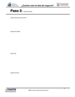 ¿Cuánto vale mi idea de negocio?
4
MDEE. Jaime Ernesto Contreras Lara
Paso 3: Implementación
¿Qué necesito para arrancar?
Capital de trabajo
Activo Fijo
Capital humano
 