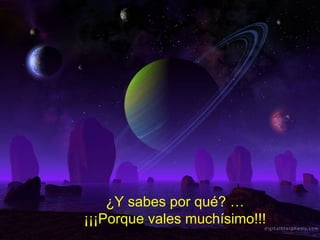 ¿Y sabes por qué? …
¡¡¡Porque vales muchísimo!!!
 