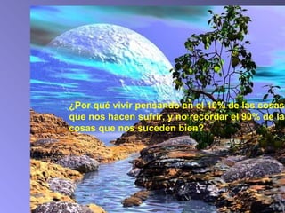 ¿Por qué vivir pensando en el 10% de las cosas
que nos hacen sufrir, y no recordar el 90% de las
cosas que nos suceden bien?
 