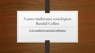 Cuatro tradiciones sociológicas
Randall Collins
2: La tradición racional/utilitarista

 