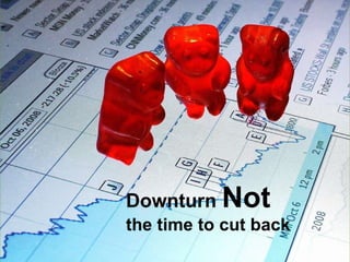 Downturn  Not the time to cut back 