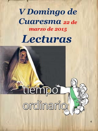 4
V Domingo de
Cuaresma 22 de
marzo de 2015
Lecturas
 