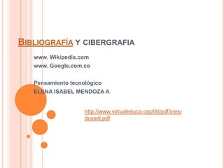 BIBLIOGRAFÍA Y CIBERGRAFIA
   www. Wikipedia.com
   www. Google.com.co


   Pensamiento tecnológico
   ELENA ISABEL MENDOZA A


                    http://www.virtualeduca.org/ifd/pdf/ines-
                    dussel.pdf
 