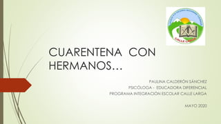 CUARENTENA CON
HERMANOS…
PAULINA CALDERÓN SÁNCHEZ
PSICÓLOGA - EDUCADORA DIFERENCIAL
PROGRAMA INTEGRACIÓN ESCOLAR CALLE LARGA
MAYO 2020
 