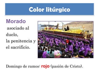 Color litúrgico
Morado
 asociado al
duelo,
la penitencia y
el sacrificio.



Domingo de ramos: rojo (pasión de Cristo).
 