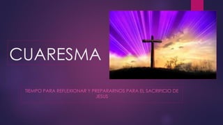 CUARESMA
TIEMPO PARA REFLEXIONAR Y PREPARARNOS PARA EL SACRIFICIO DE
JESUS
 