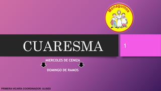 CUARESMA
MIERCOLES DE CENIZA
DOMINGO DE RAMOS
1
PRIMERA VICARÍA COORDINADOR: ULISES
 