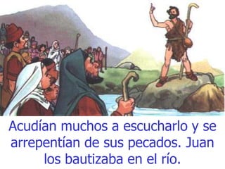 Acudían muchos a escucharlo y se
arrepentían de sus pecados. Juan
los bautizaba en el río.

 