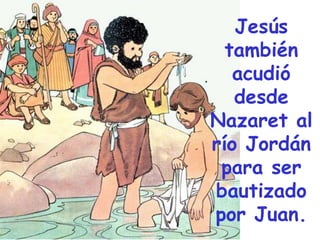 Jesús
también
acudió
desde
Nazaret al
río Jordán
para ser
bautizado
por Juan.

 