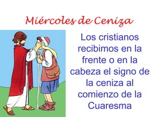 Miércoles de Ceniza
Los cristianos
recibimos en la
frente o en la
cabeza el signo de
la ceniza al
comienzo de la
Cuaresma
 