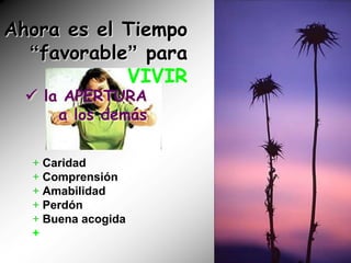Ahora es el Tiempo
  “favorable” para
            VIVIR
   la APERTURA
      a los demás


  + Caridad
  + Comprensión
  + Amabilidad
  + Perdón
  + Buena acogida
  +
 
