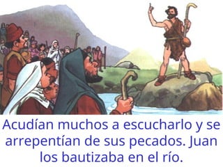 Acudían muchos a escucharlo y se
arrepentían de sus pecados. Juan
los bautizaba en el río.
 