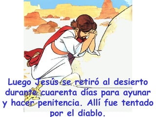 Luego Jesús se retiró al desierto
durante cuarenta días para ayunar
y hacer penitencia. Allí fue tentado
por el diablo.
 