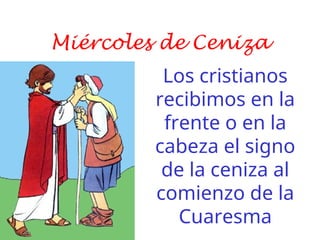 Miércoles de Ceniza
Los cristianos
recibimos en la
frente o en la
cabeza el signo
de la ceniza al
comienzo de la
Cuaresma
 
