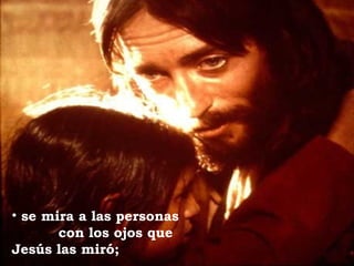 se mira a las personas  con los ojos que Jesús las miró; 