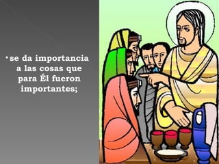 se da importancia a las cosas que para Él fueron importantes; 