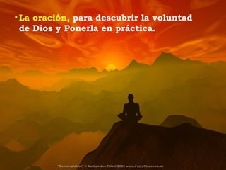 La oración,  para descubrir la voluntad  de Dios y Ponerla en práctica. 