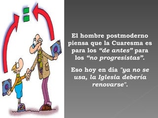 El hombre postmoderno piensa que la Cuaresma es para los  “de antes”  para los  “ no progresistas” . Eso hoy en día  "ya no se usa, la Iglesia debería renovarse". 