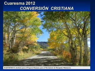 Cuaresma 2012 CONVERSIÓN  CRISTIANA BARTHIMEUS, Instituto para el Progreso Humano, para el Movimiento de Discípulos Misioneros. 