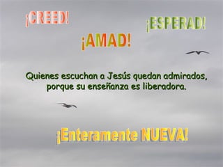 Quienes escuchan a Jesús quedan admirados, porque su enseñanza es liberadora. ¡Enteramente NUEVA! ¡CREED! ¡ESPERAD! ¡AMAD!