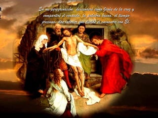 En mi peregrinación, descenderé como Jesús de la cruz yEn mi peregrinación, descenderé como Jesús de la cruz y
compartiré el consuelo, la palabra buena, el tiempocompartiré el consuelo, la palabra buena, el tiempo
precioso: don interior que decide el encuentro con Él.precioso: don interior que decide el encuentro con Él.
 