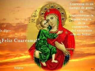 Cuaresma es un
tiempo de gozo,
de
experimentar la
serena alegría
de la
conversión,
del encuentro
con mi Señor.
Me digo:
¡Feliz Cuaresma!”
Alipio
 