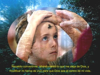 Necesito convertirme, abandonando lo que me aleja de Dios, y
modificar mi forma de vivir para que Dios sea el centro de mi vida.
 