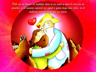 Debe ser un tiempo de analizar cómo es mi amor y cómo lo vivo con miDebe ser un tiempo de analizar cómo es mi amor y cómo lo vivo con mi
familia, y de manera especial con aquel a quien tengo más cerca, en elfamilia, y de manera especial con aquel a quien tengo más cerca, en el
ambiente concreto en el que me muevo.ambiente concreto en el que me muevo.
 