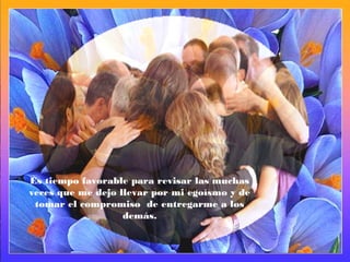 Es tiempo favorable para revisar las muchas
veces que me dejo llevar por mi egoísmo y de
tomar el compromiso de entregarme a los
demás.
 