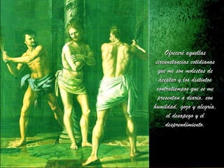 Ofreceré aquellasOfreceré aquellas
circunstancias cotidianascircunstancias cotidianas
que me son molestas deque me son molestas de
aceptar y los distintosaceptar y los distintos
contratiempos que se mecontratiempos que se me
presentan a diario, conpresentan a diario, con
humildad, gozo y alegría,humildad, gozo y alegría,
el desapego y elel desapego y el
desprendimiento.desprendimiento.
 