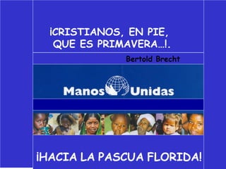¡CRISTIANOS, EN PIE,
QUE ES PRIMAVERA…!.
Bertold Brecht
¡HACIA LA PASCUA FLORIDA!