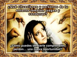 ¿Qué situaciones y personas de tu
    entorno también juzgas y
           condenas?




 ¿Cómo puedes ofrecerle comprensión,
   perdón… una nueva oportunidad?
 