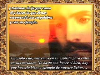 Y no sólo esto; entremos en su espíritu para entrar
en sus acciones. No basta con hacer el bien, hay
que hacerlo bien, a ejemplo de nuestro Señor…
 