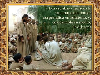 3 Los escribas y fariseos le
       trajeron a una mujer
sorprendida en adulterio, y,
     colocándola en medio,
                 4le dijeron:
 