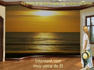 Ayunaré de todo lo que me separe de Jesús Intentaré vivir muy cerca de Él 