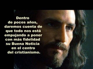 Dentro
  de pocos años,
daremos cuenta de
 que todo nos está
empujando a poner
con más fidelidad
 su Buena Noticia
    en el centro
  del cristianismo.
 