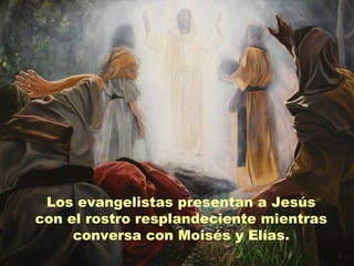 Los evangelistas presentan a Jesús
con el rostro resplandeciente mientras
     conversa con Moisés y Elías.
 