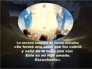 La escena culmina de forma extraña:
«Se formó una nube que los cubrió
   y salió de la nube una voz:
      Este es mi Hijo amado.
           Escuchadlo».
 
