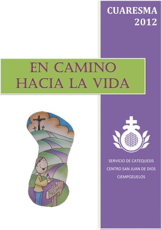 CUARESMA
              2012



 EN CAMINO
HACIA LA VIDA




          SERVICIO DE CATEQUESIS
          CENTRO SAN JUAN DE DIOS
              CIEMPOZUELOS
 