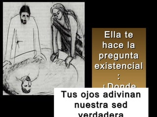 Ella te hace la pregunta existencial: ¿Donde está Dios? Tus ojos adivinan nuestra sed verdadera 