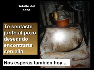 Te sentaste junto al pozo deseando encontrarte con ella Detalle del pozo Nos esperas también hoy... 