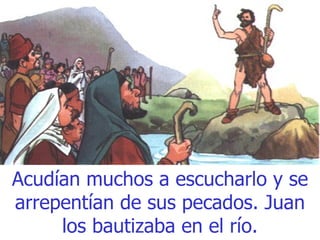 Acudían muchos a escucharlo y se arrepentían de sus pecados. Juan los bautizaba en el río. 