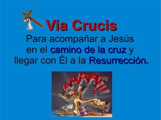 Via Crucis   Para acompañar a Jesús  en el  camino de la cruz  y  llegar con Él a la  Resurrección . 